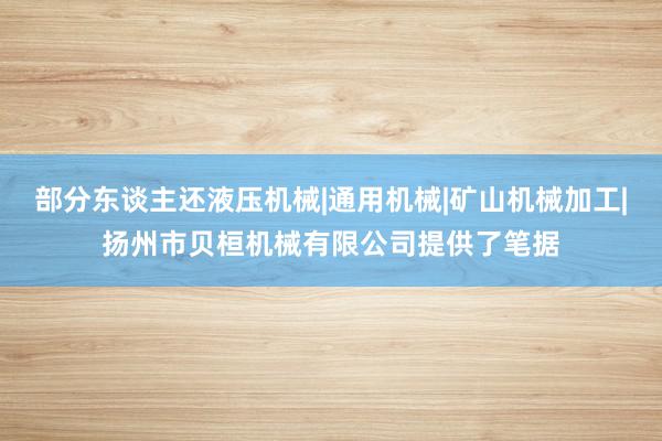 部分东谈主还液压机械|通用机械|矿山机械加工|扬州市贝桓机械有限公司提供了笔据