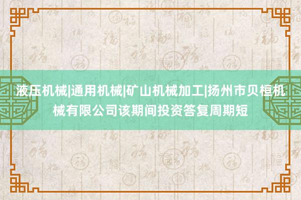液压机械|通用机械|矿山机械加工|扬州市贝桓机械有限公司该期间投资答复周期短